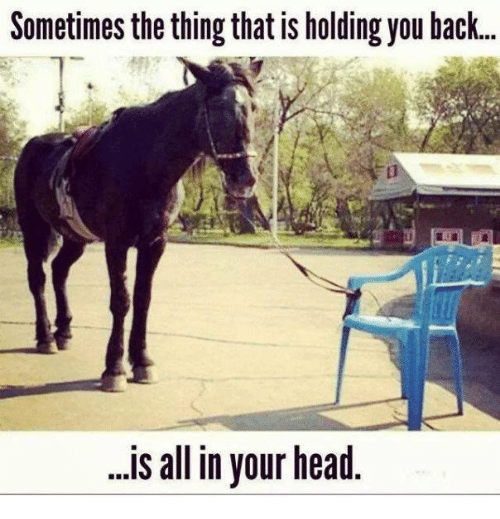 sometimes the thing that is holding you back is all in your head